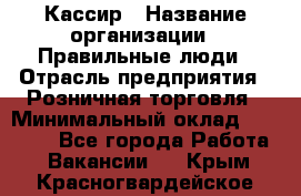 Кассир › Название организации ­ Правильные люди › Отрасль предприятия ­ Розничная торговля › Минимальный оклад ­ 30 000 - Все города Работа » Вакансии   . Крым,Красногвардейское